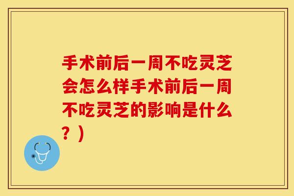 手术前后一周不吃灵芝会怎么样手术前后一周不吃灵芝的影响是什么？)