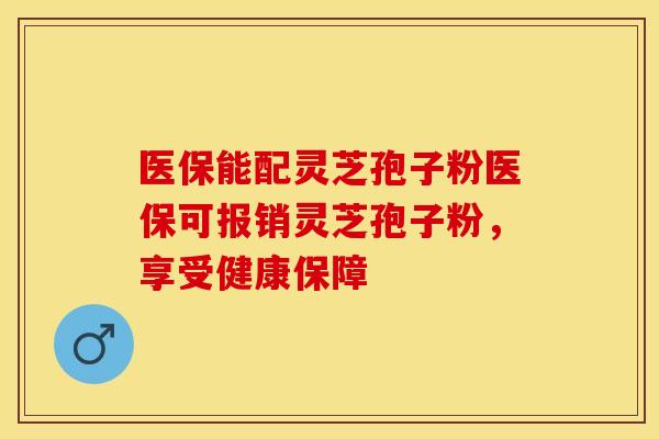 医保能配灵芝孢子粉医保可报销灵芝孢子粉，享受健康保障