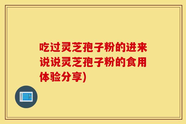 吃过灵芝孢子粉的进来说说灵芝孢子粉的食用体验分享) 吃过灵芝孢子粉的进来说说灵芝孢子粉的食用体验分享)