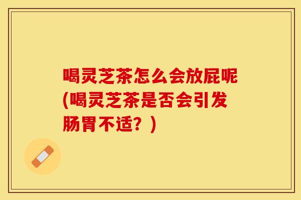 喝灵芝茶怎么会放屁呢(喝灵芝茶是否会引发肠胃不适？)