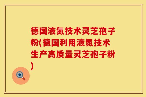 德国液氮技术灵芝孢子粉(德国利用液氮技术生产高质量灵芝孢子粉) 德国液氮技术灵芝孢子粉(德国利用液氮技术生产高质量灵芝孢子粉)