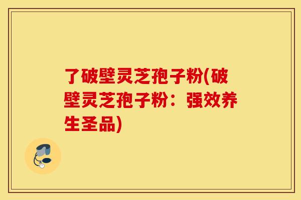 了破壁灵芝孢子粉(破壁灵芝孢子粉：强效养生圣品)