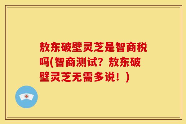 敖东破壁灵芝是智商税吗(智商测试？敖东破壁灵芝无需多说！)