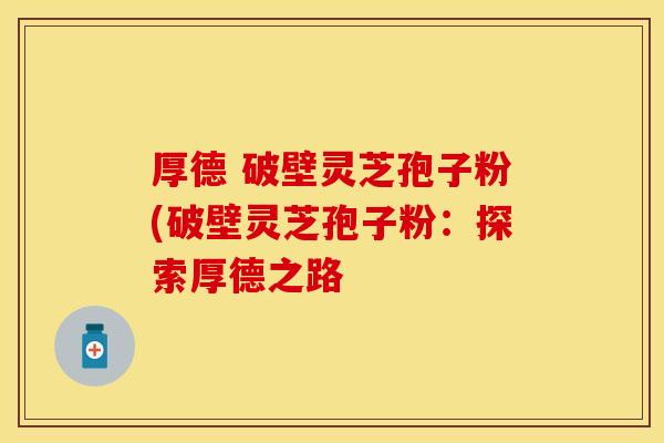 厚德 破壁灵芝孢子粉(破壁灵芝孢子粉：探索厚德之路