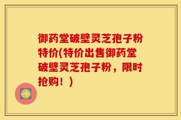 御药堂破壁灵芝孢子粉特价(特价出售御药堂破壁灵芝孢子粉，限时抢购！)