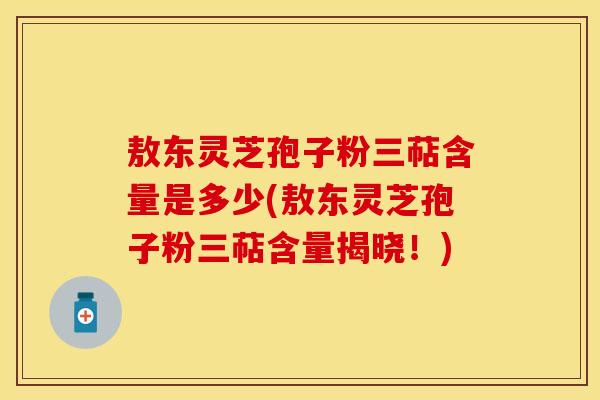 敖东灵芝孢子粉三萜含量是多少(敖东灵芝孢子粉三萜含量揭晓！)