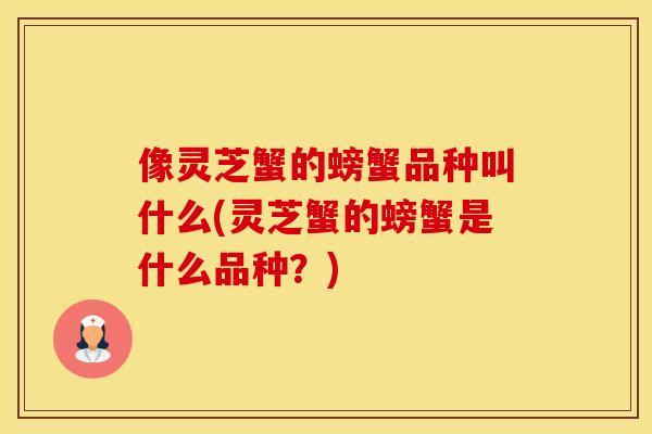 像灵芝蟹的螃蟹品种叫什么(灵芝蟹的螃蟹是什么品种？)