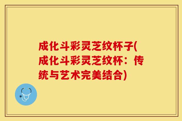 成化斗彩灵芝纹杯子(成化斗彩灵芝纹杯：传统与艺术完美结合)