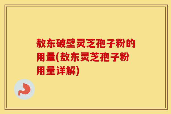 敖东破壁灵芝孢子粉的用量(敖东灵芝孢子粉用量详解)