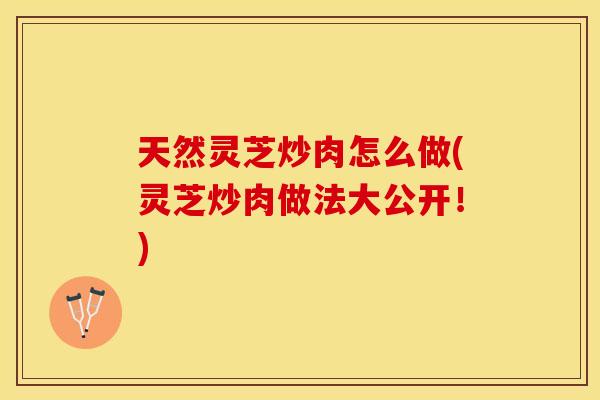 天然灵芝炒肉怎么做(灵芝炒肉做法大公开！)