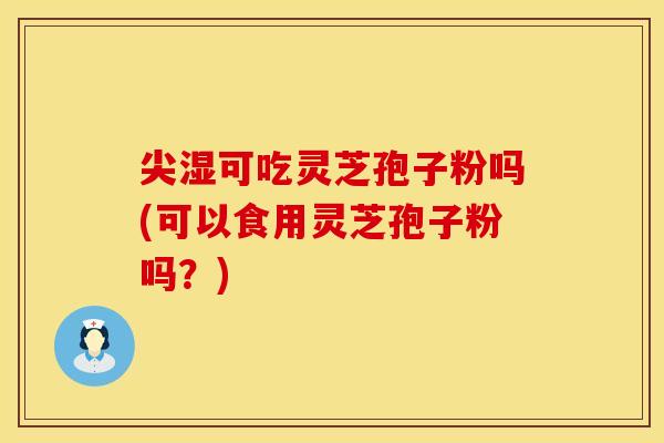 尖湿可吃灵芝孢子粉吗(可以食用灵芝孢子粉吗？)