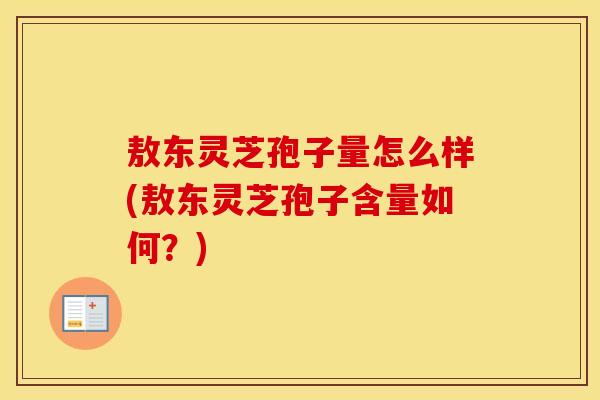 敖东灵芝孢子量怎么样(敖东灵芝孢子含量如何？)