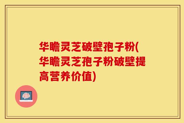 华瞻灵芝破壁孢子粉(华瞻灵芝孢子粉破壁提高营养价值) 华瞻灵芝破壁孢子粉(华瞻灵芝孢子粉破壁提高营养价值)
