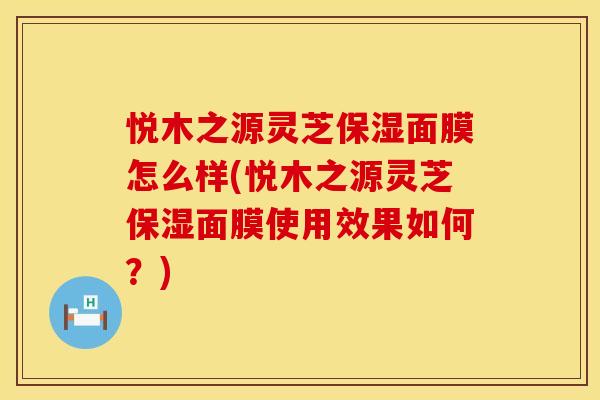 悦木之源灵芝保湿面膜怎么样(悦木之源灵芝保湿面膜使用效果如何？)
