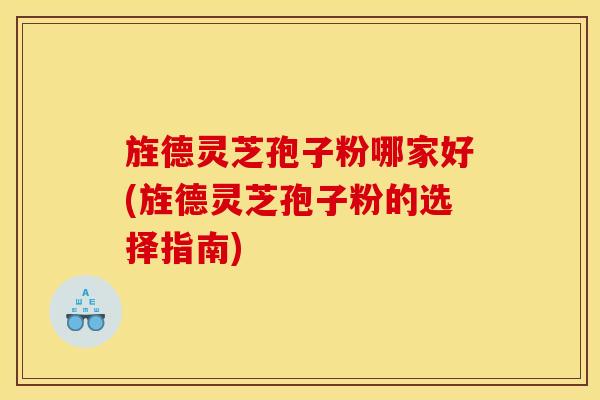 旌德灵芝孢子粉哪家好(旌德灵芝孢子粉的选择指南)