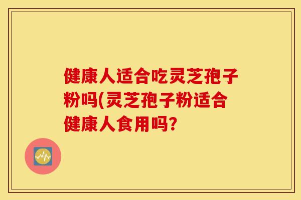 健康人适合吃灵芝孢子粉吗(灵芝孢子粉适合健康人食用吗？