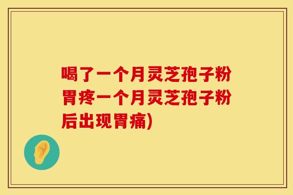喝了一个月灵芝孢子粉胃疼一个月灵芝孢子粉后出现胃痛) 喝了一个月灵芝孢子粉胃疼一个月灵芝孢子粉后出现胃痛)