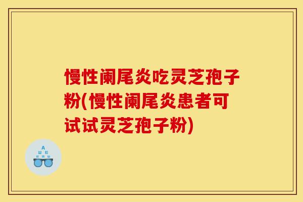 慢性阑尾炎吃灵芝孢子粉(慢性阑尾炎患者可试试灵芝孢子粉) 慢性阑尾炎吃灵芝孢子粉(慢性阑尾炎患者可试试灵芝孢子粉)