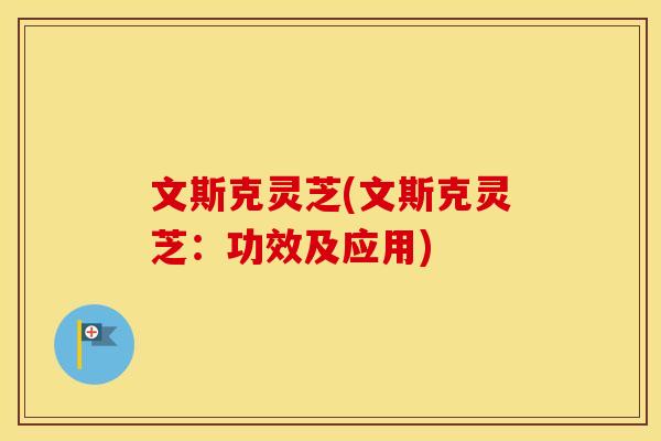文斯克灵芝(文斯克灵芝：功效及应用)
