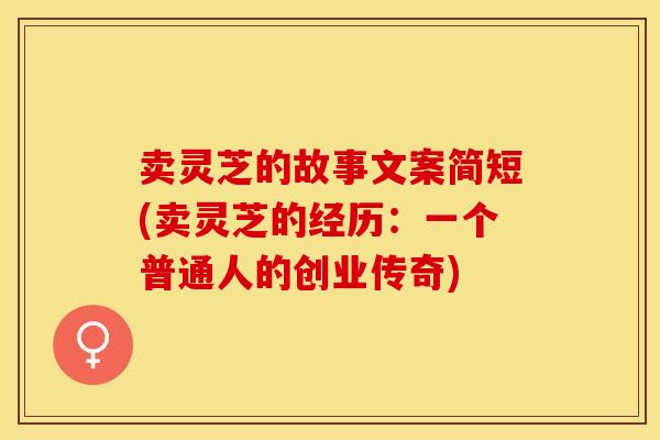 卖灵芝的故事文案简短(卖灵芝的经历：一个普通人的创业传奇)