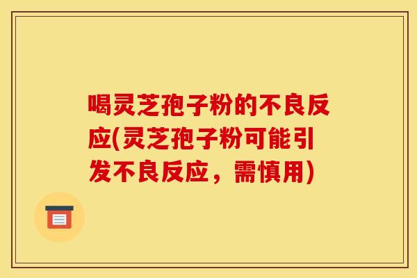 喝灵芝孢子粉的不良反应(灵芝孢子粉可能引发不良反应,需慎用) 喝灵芝孢子粉的不良反应(灵芝孢子粉可能引发不良反应,需慎用)
