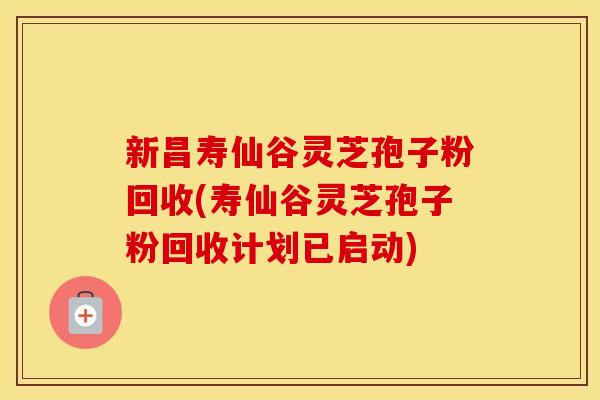 新昌寿仙谷灵芝孢子粉回收(寿仙谷灵芝孢子粉回收计划已启动)