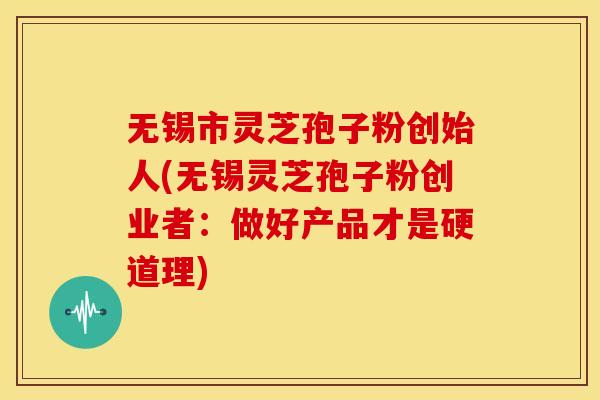 无锡市灵芝孢子粉创始人(无锡灵芝孢子粉创业者：做好产品才是硬道理)