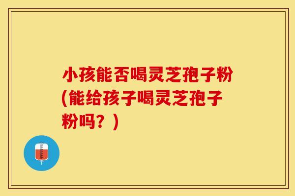 小孩能否喝灵芝孢子粉(能给孩子喝灵芝孢子粉吗?) 小孩能否喝灵芝孢子粉(能给孩子喝灵芝孢子粉吗?)