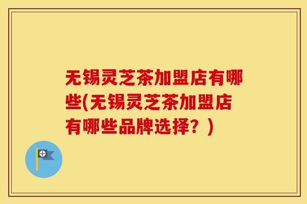 无锡灵芝茶加盟店有哪些(无锡灵芝茶加盟店有哪些品牌选择？)