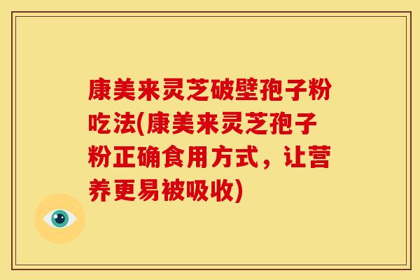 康美来灵芝破壁孢子粉吃法(康美来灵芝孢子粉正确食用方式，让营养更易被吸收)