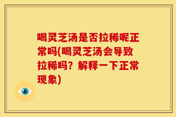 喝灵芝汤是否拉稀呢正常吗(喝灵芝汤会导致拉稀吗？解释一下正常现象)