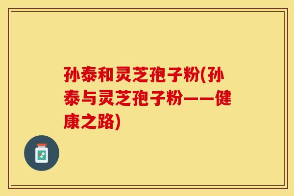 孙泰和灵芝孢子粉(孙泰与灵芝孢子粉——健康之路)