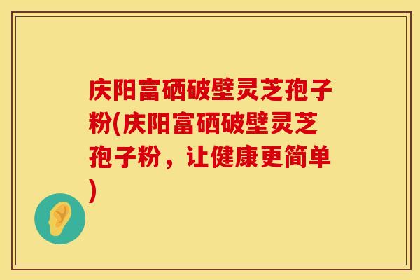 庆阳富硒破壁灵芝孢子粉(庆阳富硒破壁灵芝孢子粉,让健康更简单) 庆阳富硒破壁灵芝孢子粉(庆阳富硒破壁灵芝孢子粉,让健康更简单)