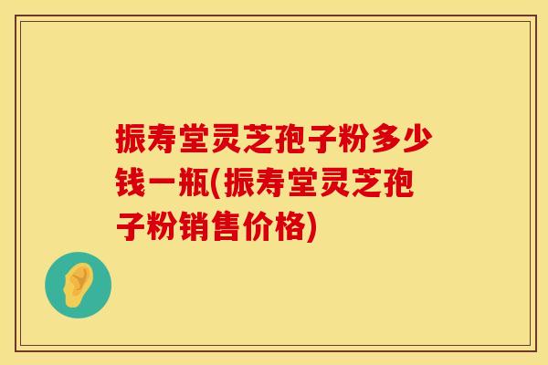 振寿堂灵芝孢子粉多少钱一瓶(振寿堂灵芝孢子粉销售价格) 振寿堂灵芝孢子粉多少钱一瓶(振寿堂灵芝孢子粉销售价格)