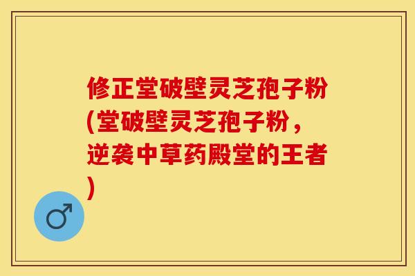 修正堂破壁灵芝孢子粉(堂破壁灵芝孢子粉，逆袭中草药殿堂的王者)