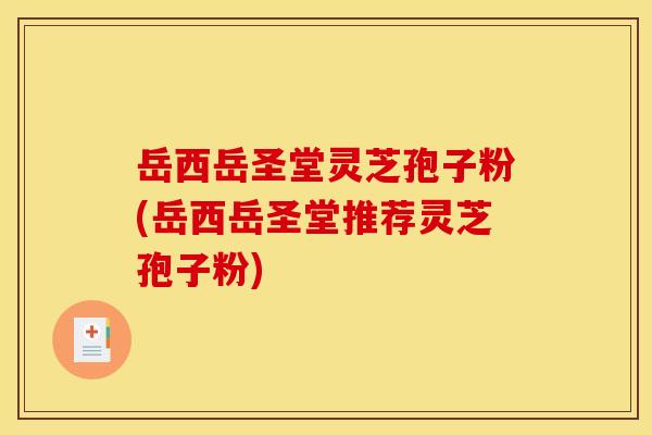 岳西岳圣堂灵芝孢子粉(岳西岳圣堂推荐灵芝孢子粉)