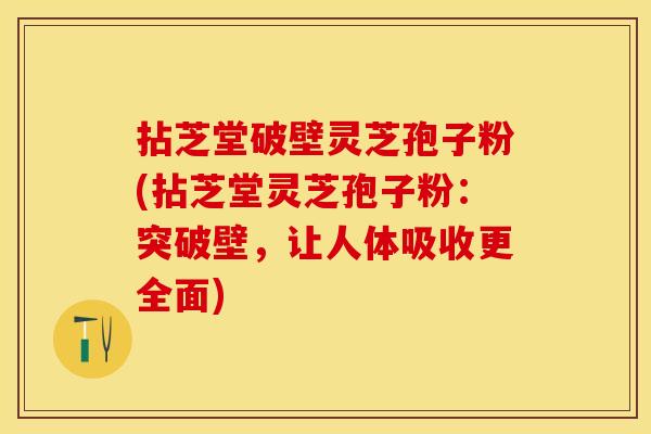 拈芝堂破壁灵芝孢子粉(拈芝堂灵芝孢子粉:突破壁,让人体吸收更全面) 拈芝堂破壁灵芝孢子粉(拈芝堂灵芝孢子粉:突破壁,让人体吸收更全面)