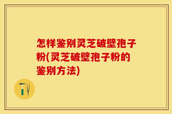 怎样鉴别灵芝破壁孢子粉(灵芝破壁孢子粉的鉴别方法)