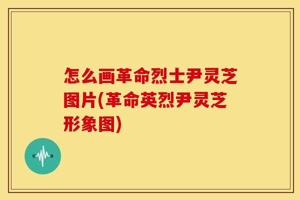 怎么画革命烈士尹灵芝图片(革命英烈尹灵芝形象图)