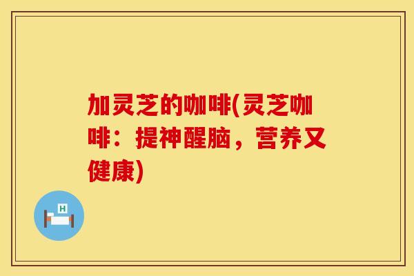 加灵芝的咖啡(灵芝咖啡：提神醒脑，营养又健康)