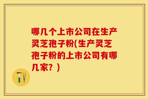 哪几个上市公司在生产灵芝孢子粉(生产灵芝孢子粉的上市公司有哪几家?) 哪几个上市公司在生产灵芝孢子粉(生产灵芝孢子粉的上市公司有哪几家?)