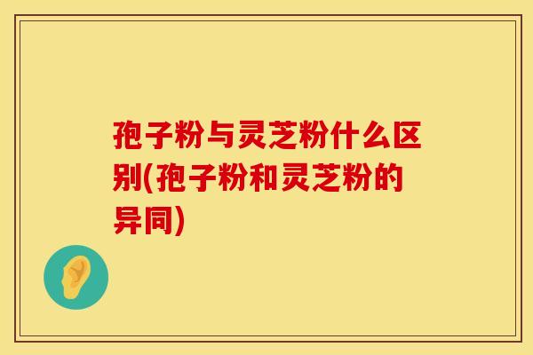 孢子粉与灵芝粉什么区别(孢子粉和灵芝粉的异同) 孢子粉与灵芝粉什么区别(孢子粉和灵芝粉的异同)