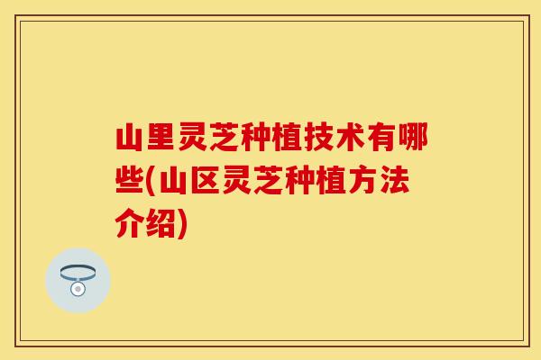 山里灵芝种植技术有哪些(山区灵芝种植方法介绍) 山里灵芝种植技术有哪些(山区灵芝种植方法介绍)
