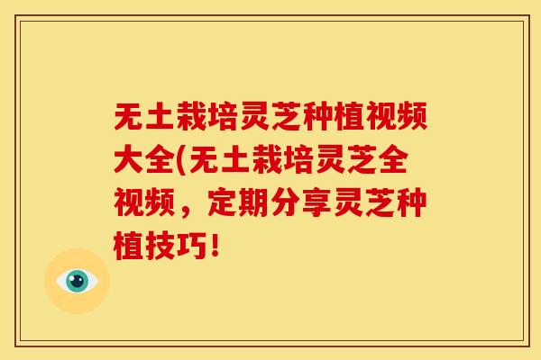 无土栽培灵芝种植视频大全(无土栽培灵芝全视频,定期分享灵芝种植技巧! 无土栽培灵芝种植视频大全(无土栽培灵芝全视频,定期分享灵芝种植技巧!
