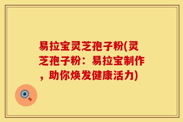 易拉宝灵芝孢子粉(灵芝孢子粉：易拉宝制作，助你焕发健康活力)