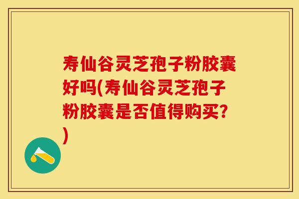 寿仙谷灵芝孢子粉胶囊好吗(寿仙谷灵芝孢子粉胶囊是否值得购买？)