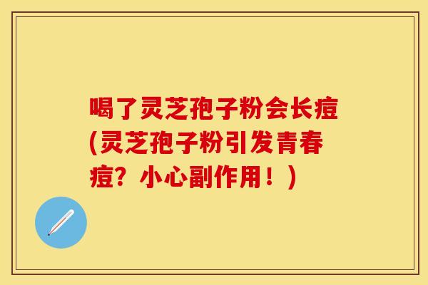 喝了灵芝孢子粉会长痘(灵芝孢子粉引发青春痘？小心副作用！)