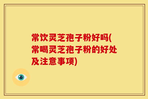常饮灵芝孢子粉好吗(常喝灵芝孢子粉的好处及注意事项)