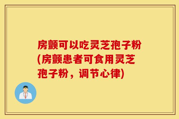 房颤可以吃灵芝孢子粉(房颤患者可食用灵芝孢子粉，调节心律)