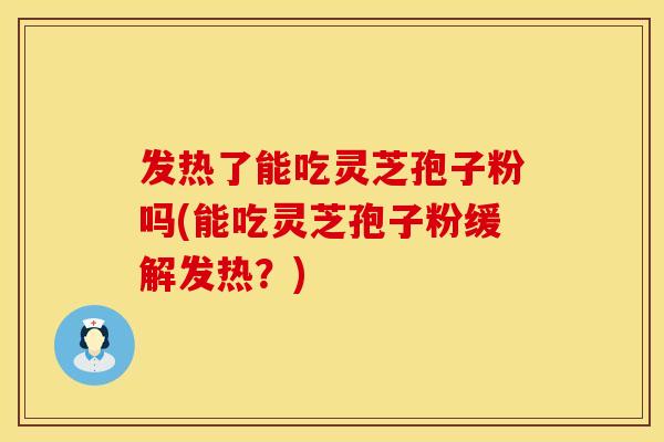 发热了能吃灵芝孢子粉吗(能吃灵芝孢子粉缓解发热?) 发热了能吃灵芝孢子粉吗(能吃灵芝孢子粉缓解发热?)